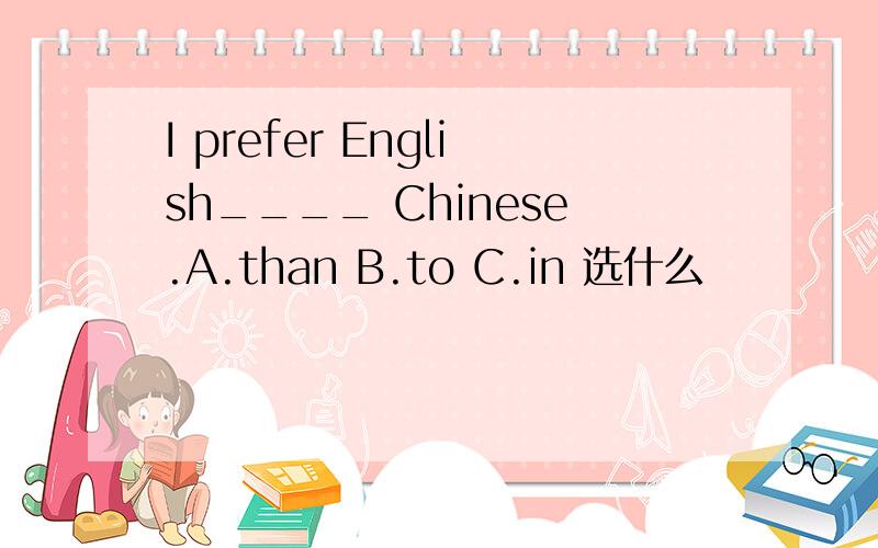 I prefer English____ Chinese.A.than B.to C.in 选什么
