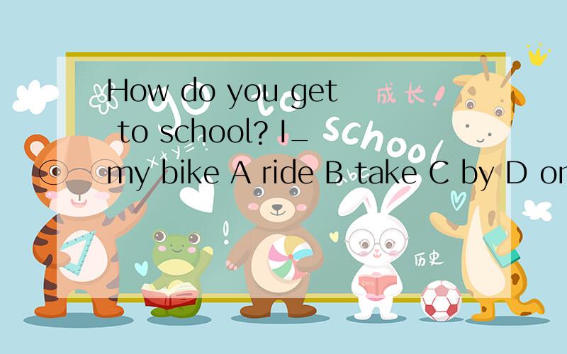 How do you get to school? I_my bike A ride B take C by D on