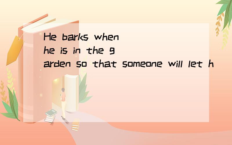 He barks when he is in the garden so that someone will let h