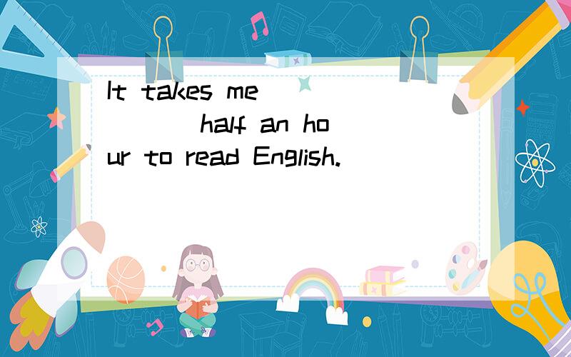 It takes me _____ half an hour to read English.