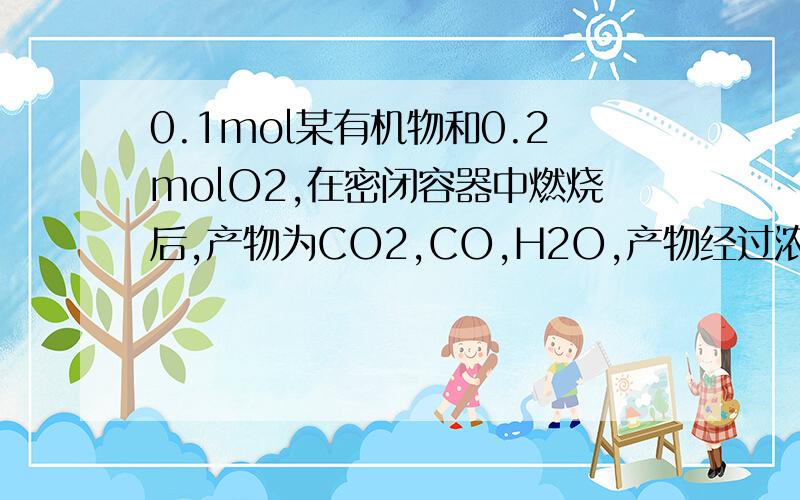 0.1mol某有机物和0.2molO2,在密闭容器中燃烧后,产物为CO2,CO,H2O,产物经过浓硫酸后,浓硫酸增重5.