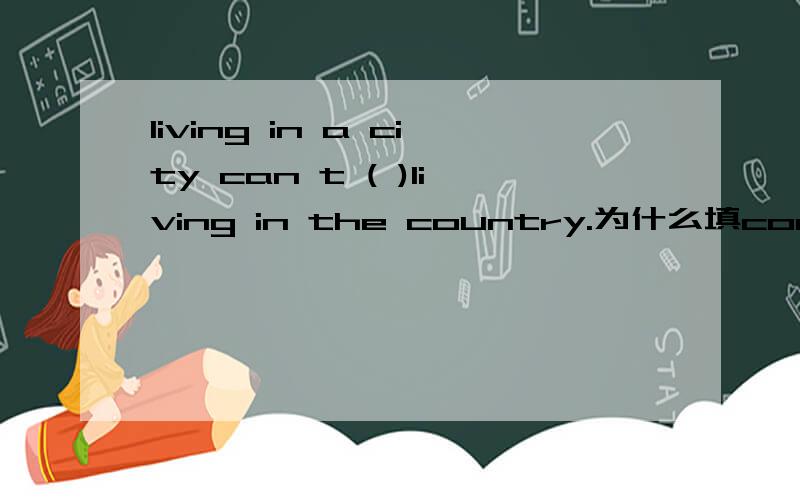 living in a city can t ( )living in the country.为什么填compare