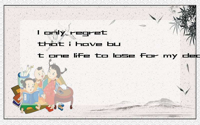 I only regret that i have but one life to lose for my dear c