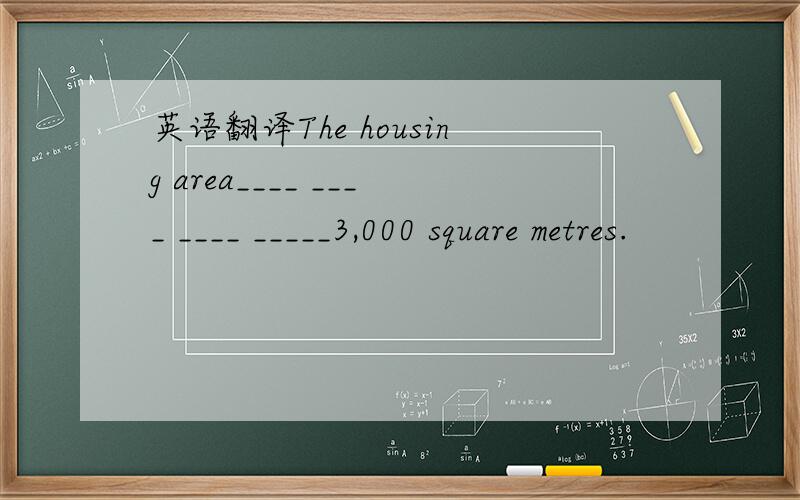英语翻译The housing area____ ____ ____ _____3,000 square metres.