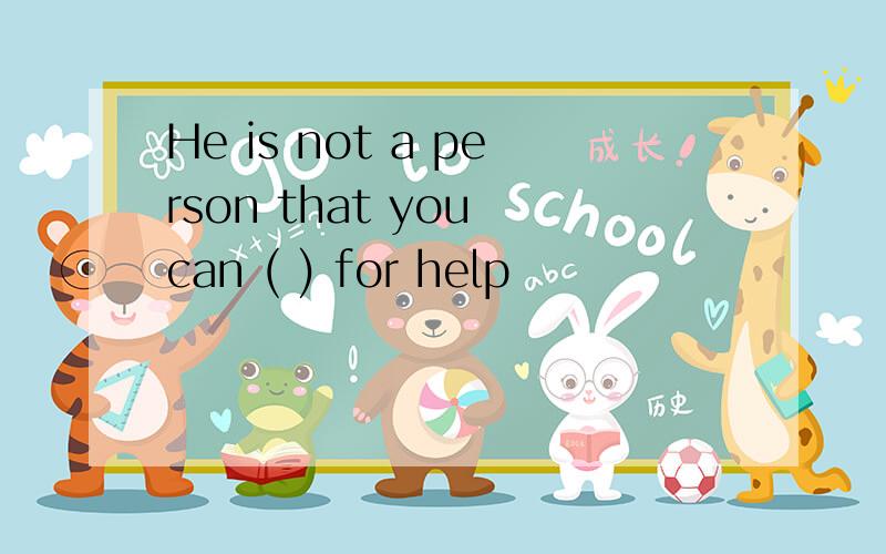 He is not a person that you can ( ) for help