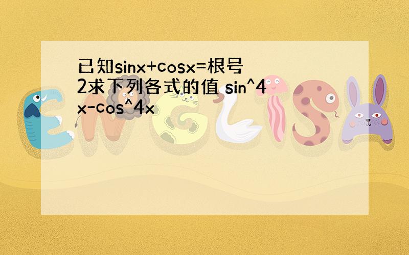 已知sinx+cosx=根号2求下列各式的值 sin^4x-cos^4x