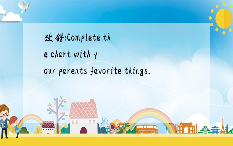 改错：Complete the chart with your parents favorite things.