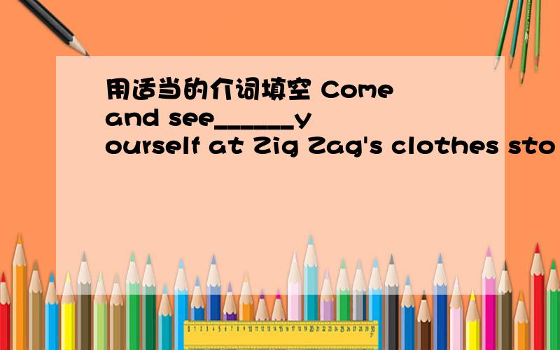 用适当的介词填空 Come and see______yourself at Zig Zag's clothes sto