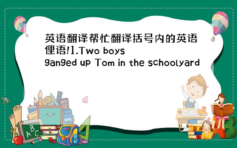 英语翻译帮忙翻译括号内的英语俚语!1.Two boys ganged up Tom in the schoolyard