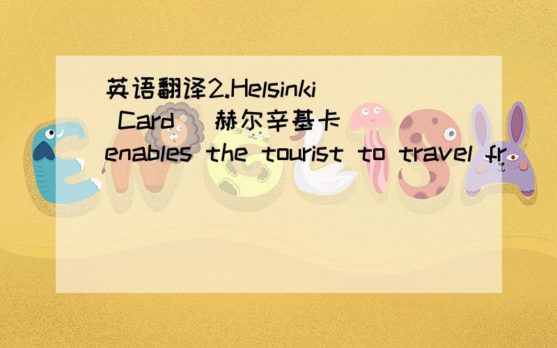 英语翻译2.Helsinki Card (赫尔辛基卡) enables the tourist to travel fr