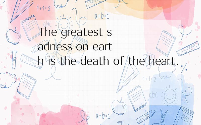 The greatest sadness on earth is the death of the heart.