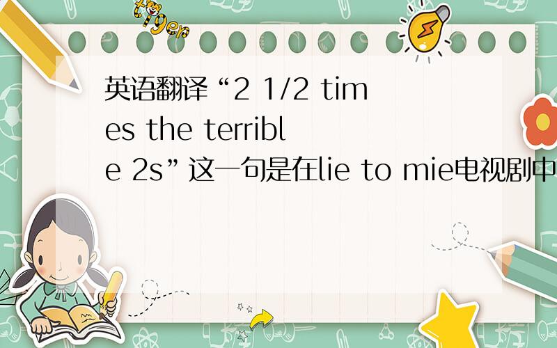 英语翻译“2 1/2 times the terrible 2s”这一句是在lie to mie电视剧中看到的,翻译人员