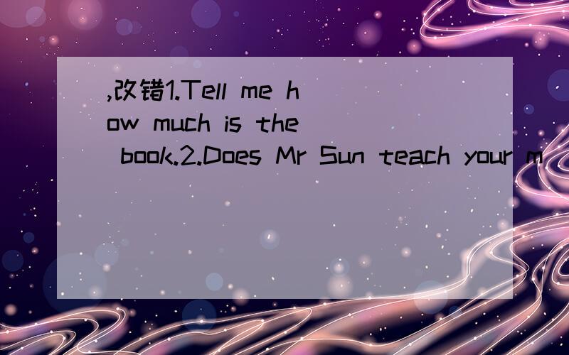 ,改错1.Tell me how much is the book.2.Does Mr Sun teach your m