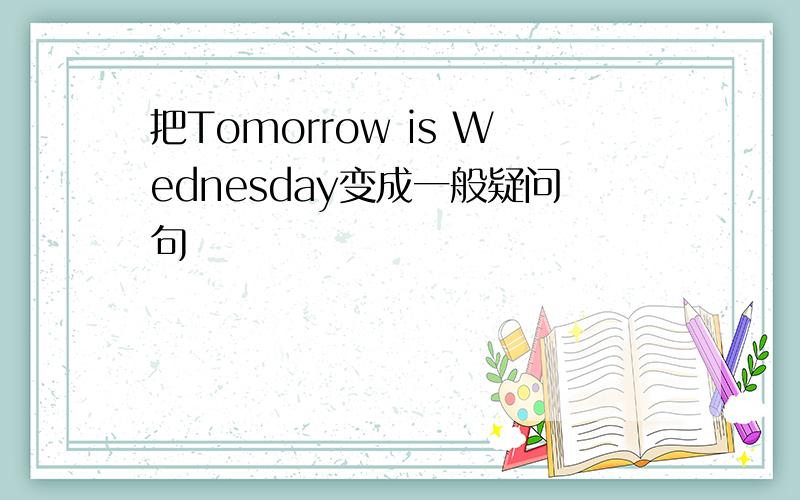 把Tomorrow is Wednesday变成一般疑问句