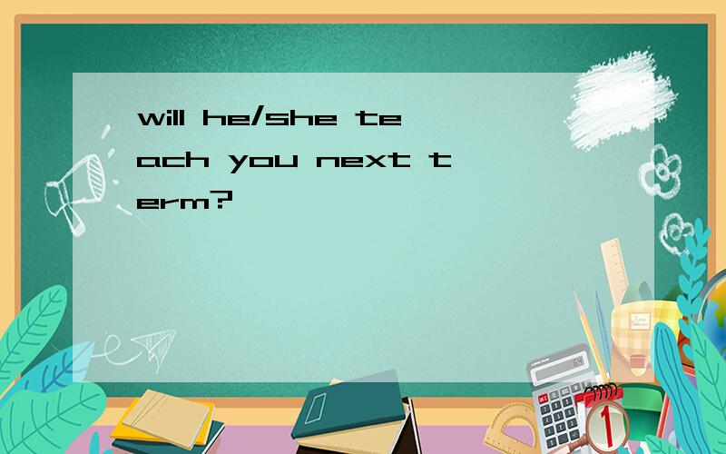 will he/she teach you next term?