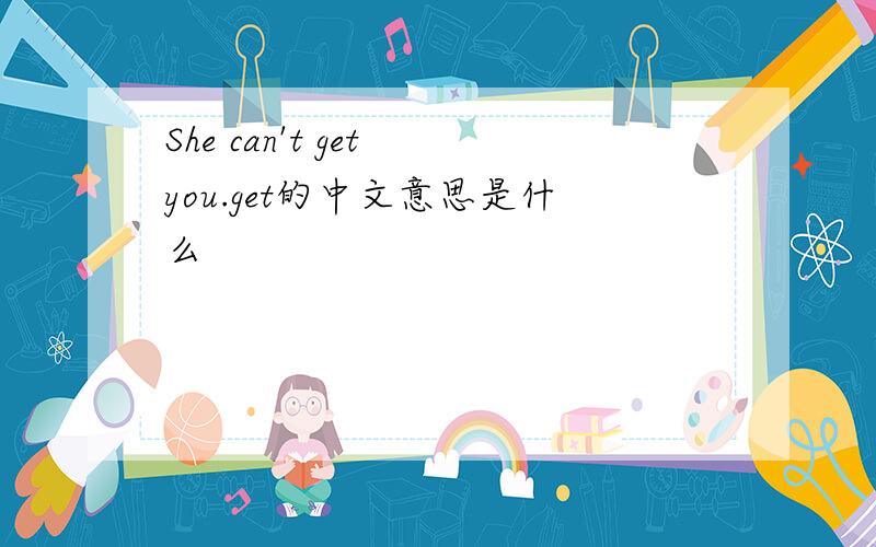 She can't get you.get的中文意思是什么