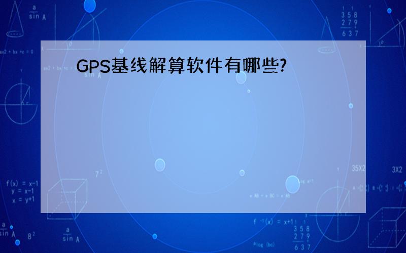 GPS基线解算软件有哪些?