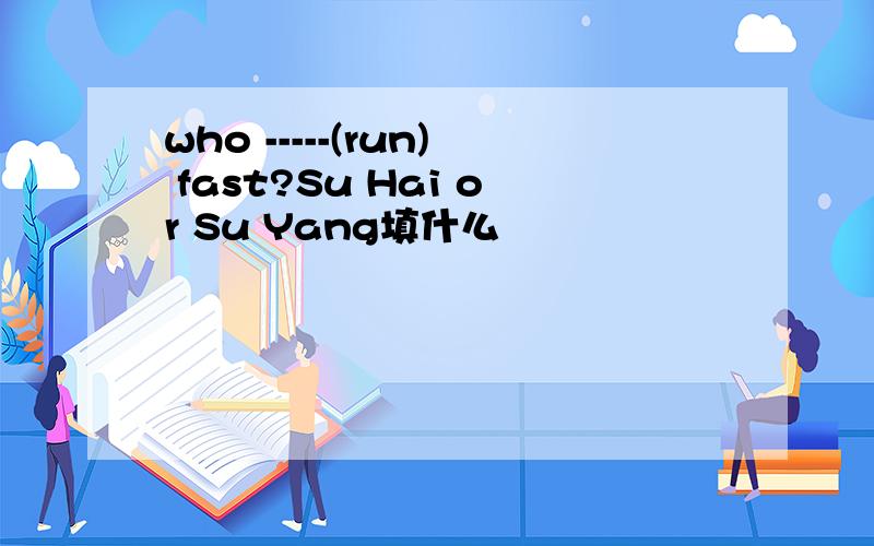 who -----(run) fast?Su Hai or Su Yang填什么