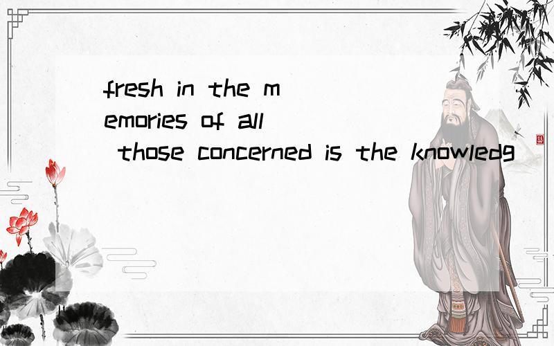 fresh in the memories of all those concerned is the knowledg