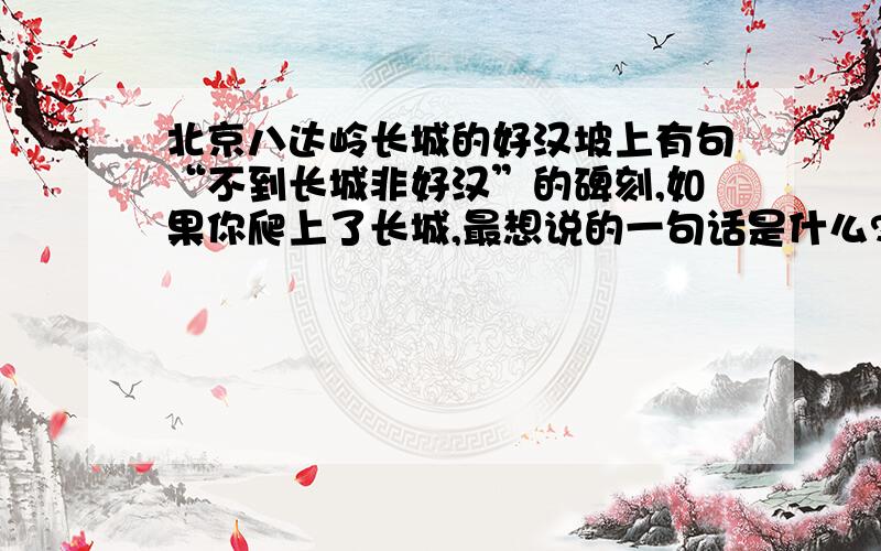 北京八达岭长城的好汉坡上有句“不到长城非好汉”的碑刻,如果你爬上了长城,最想说的一句话是什么?