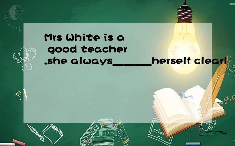 Mrs White is a good teacher ,she always_______herself clearl