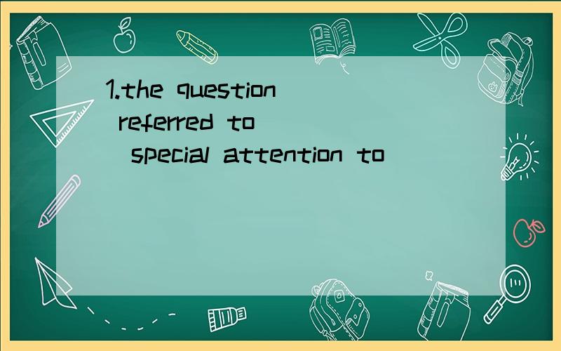 1.the question referred to ()special attention to
