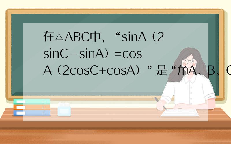 在△ABC中，“sinA（2sinC-sinA）=cosA（2cosC+cosA）”是“角A、B、C成等差数列”的（