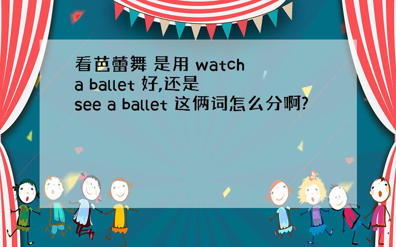看芭蕾舞 是用 watch a ballet 好,还是 see a ballet 这俩词怎么分啊?