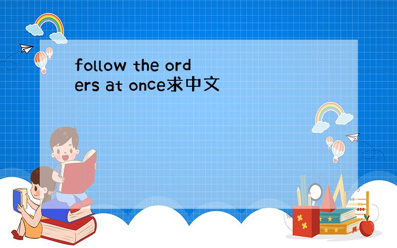follow the orders at once求中文