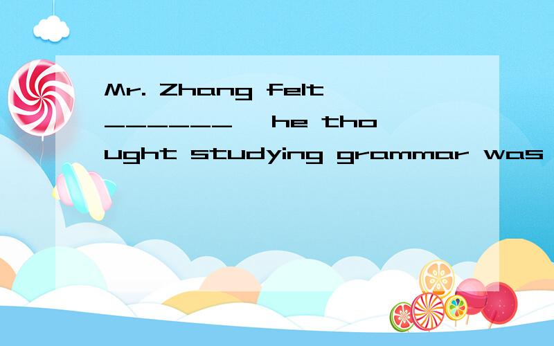 Mr. Zhang felt______, he thought studying grammar was a grea
