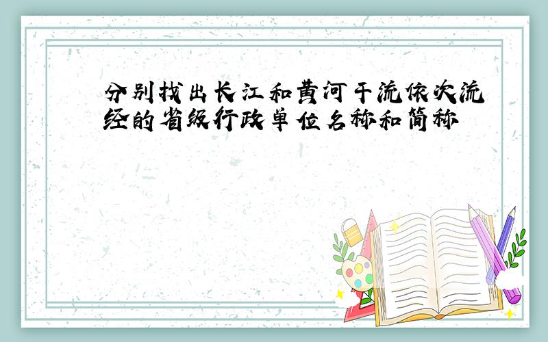 分别找出长江和黄河干流依次流经的省级行政单位名称和简称