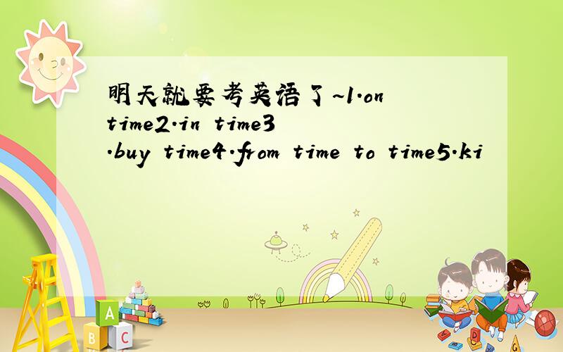 明天就要考英语了~1.on time2.in time3.buy time4.from time to time5.ki