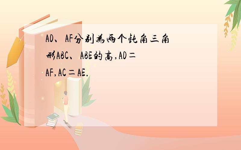 AD、AF分别为两个钝角三角形ABC、ABE的高,AD＝AF,AC＝AE.