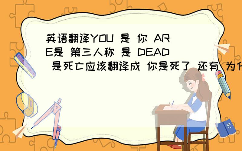 英语翻译YOU 是 你 ARE是 第三人称 是 DEAD 是死亡应该翻译成 你是死了 还有 为什么是第三人称呢