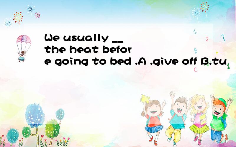 We usually __ the heat before going to bed .A .give off B.tu