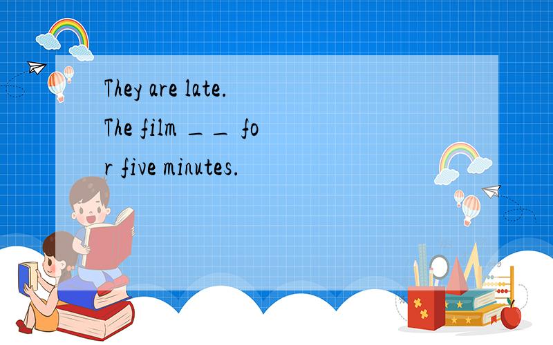 They are late.The film __ for five minutes.