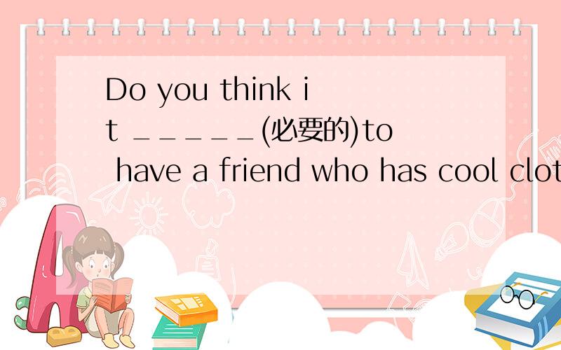 Do you think it _____(必要的)to have a friend who has cool clot