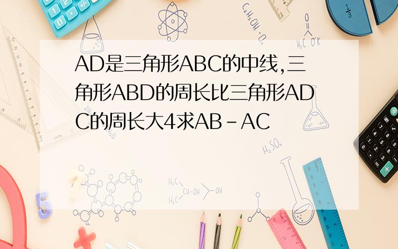 AD是三角形ABC的中线,三角形ABD的周长比三角形ADC的周长大4求AB-AC