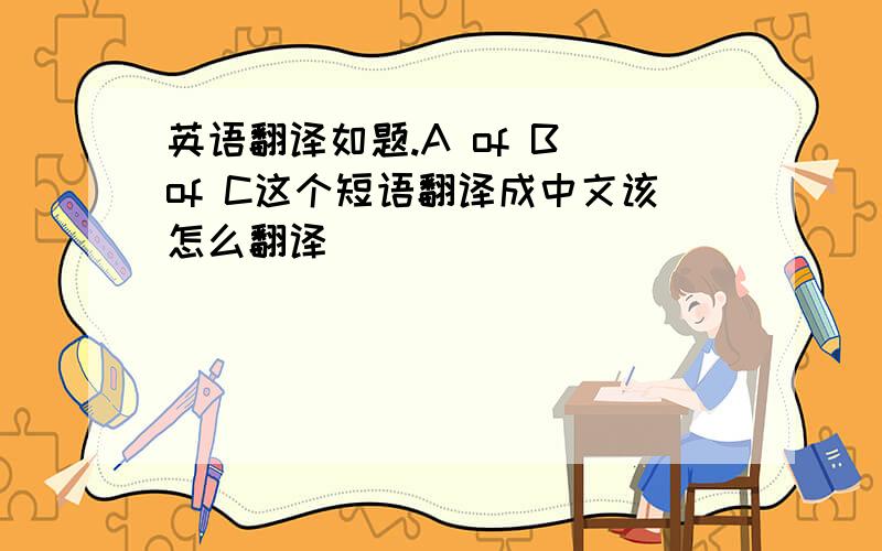 英语翻译如题.A of B of C这个短语翻译成中文该怎么翻译