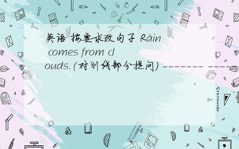 英语 按要求改句子 Rain comes from clouds.(对划线部分提问） ------- ------- r