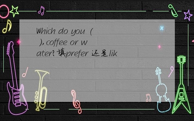 Which do you ( ),coffee or water?填prefer 还是lik