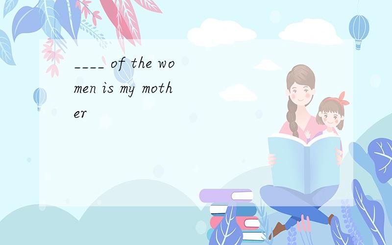 ____ of the women is my mother