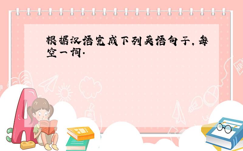 根据汉语完成下列英语句子,每空一词.