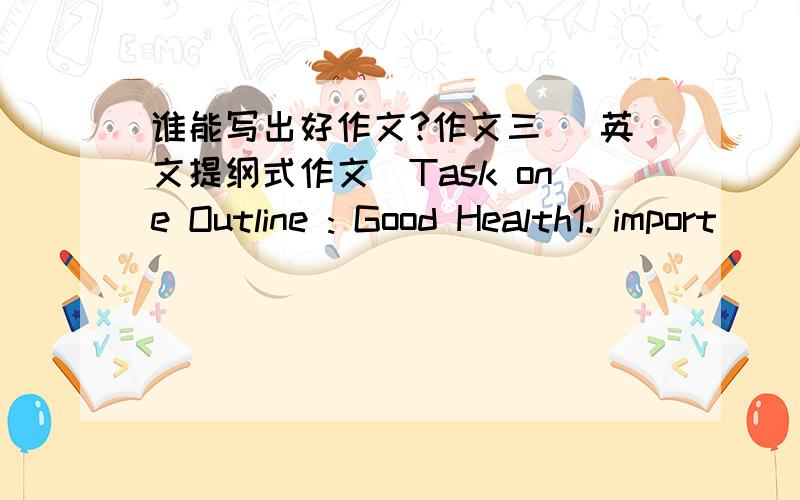 谁能写出好作文?作文三 (英文提纲式作文)Task one Outline : Good Health1. import