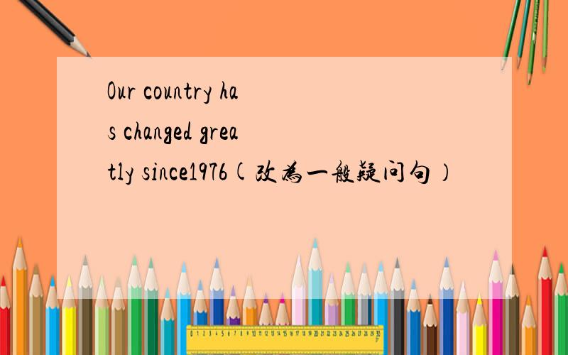 Our country has changed greatly since1976(改为一般疑问句）