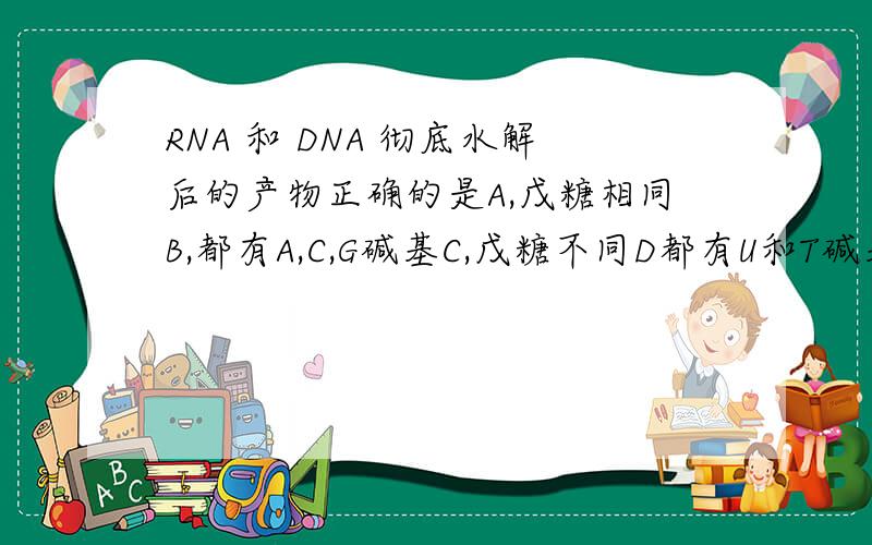 RNA 和 DNA 彻底水解后的产物正确的是A,戊糖相同B,都有A,C,G碱基C,戊糖不同D都有U和T碱基