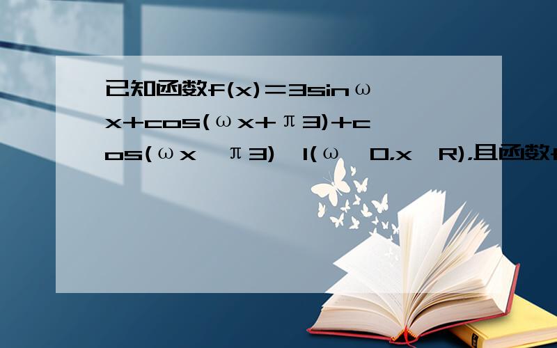 已知函数f(x)＝3sinωx+cos(ωx+π3)+cos(ωx−π3)−1(ω＞0，x∈R)，且函数f（x）的最小正