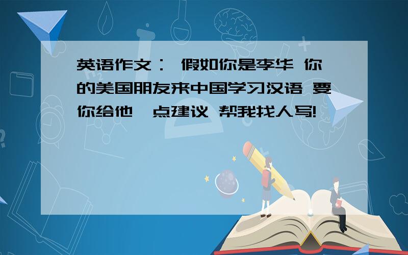 英语作文： 假如你是李华 你的美国朋友来中国学习汉语 要你给他一点建议 帮我找人写!