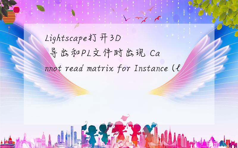 Lightscape打开3D 导出和PL文件时出现 Cannot read matrix for Instance (l