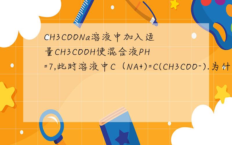 CH3COONa溶液中加入适量CH3COOH使混合液PH=7,此时溶液中C（NA+)=C(CH3COO-).为什么呢?